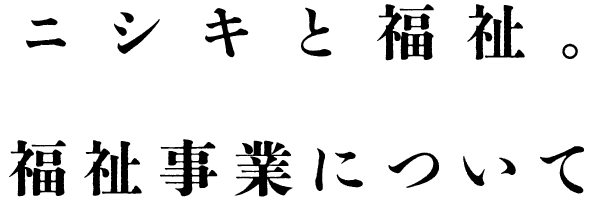 ニシキと福祉。福祉事業について